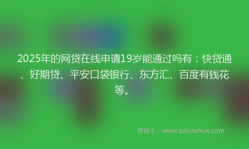 2025年的网贷在线申请19岁能通过吗有：快贷通、好期贷、平安口袋银行、东方汇、百度有钱花等。
