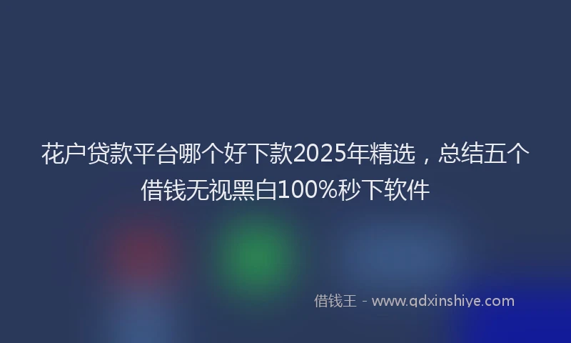 花户贷款平台哪个好下款2025年精选，总结五个借钱无视黑白100%秒下软件