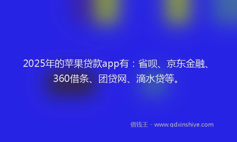 2025年的苹果贷款app有：省呗、京东金融、360借条、团贷网、滴水贷等。