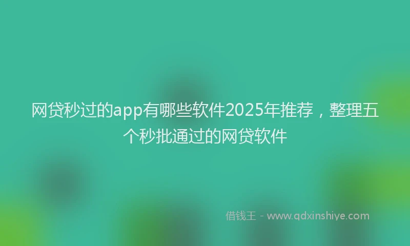 网贷秒过的app有哪些软件2025年推荐，整理五个秒批通过的网贷软件