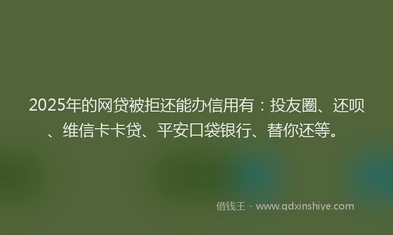 2025年的网贷被拒还能办信用有：投友圈、还呗、维信卡卡贷、平安口袋银行、替你还等。