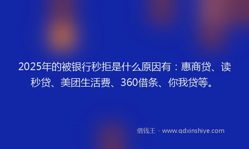 2025年的被银行秒拒是什么原因有：惠商贷、读秒贷、美团生活费、360借条、你我贷等。