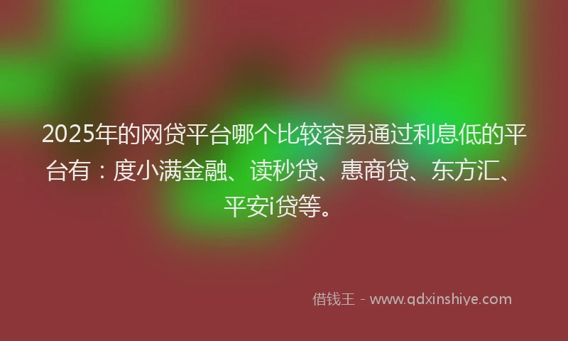 2025年的网贷平台哪个比较容易通过利息低的平台有：度小满金融、读秒贷、惠商贷、东方汇、平安i贷等。