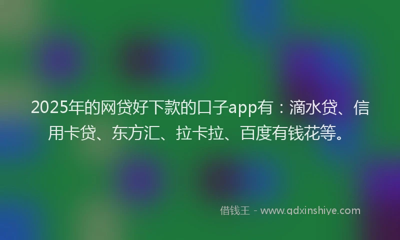 2025年的网贷好下款的口子app有：滴水贷、信用卡贷、东方汇、拉卡拉、百度有钱花等。