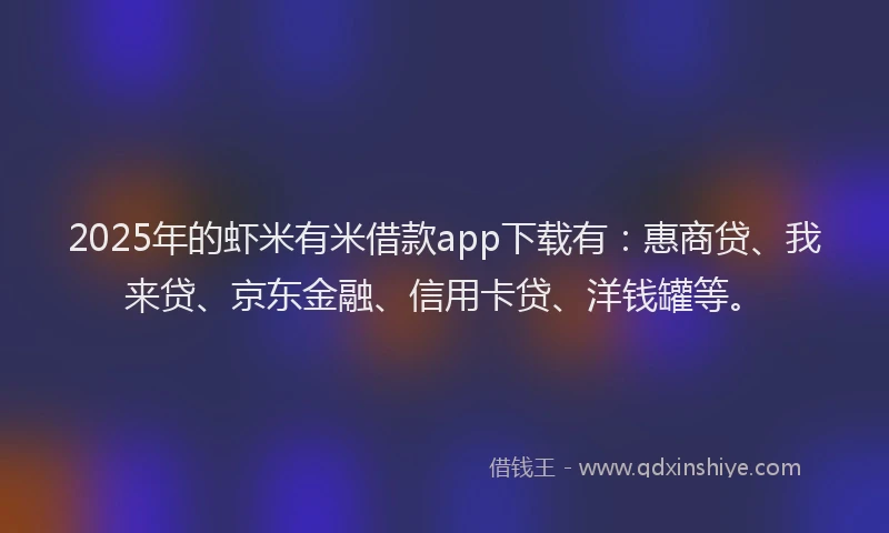 2025年的虾米有米借款app下载有：惠商贷、我来贷、京东金融、信用卡贷、洋钱罐等。
