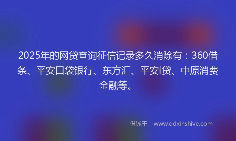2025年的网贷查询征信记录多久消除有：360借条、平安口袋银行、东方汇、平安i贷、中原消费金融等。