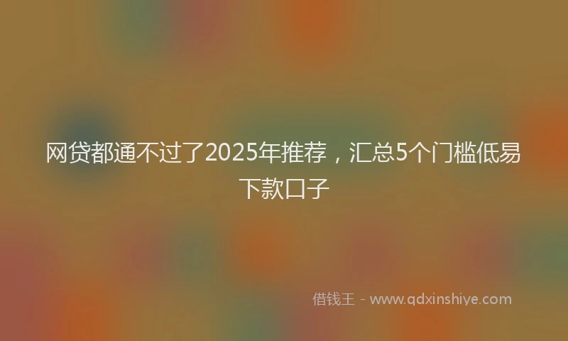 网贷都通不过了2025年推荐，汇总5个门槛低易下款口子