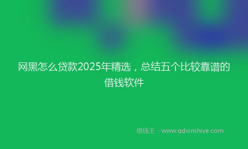 网黑怎么贷款2025年精选，总结五个比较靠谱的借钱软件