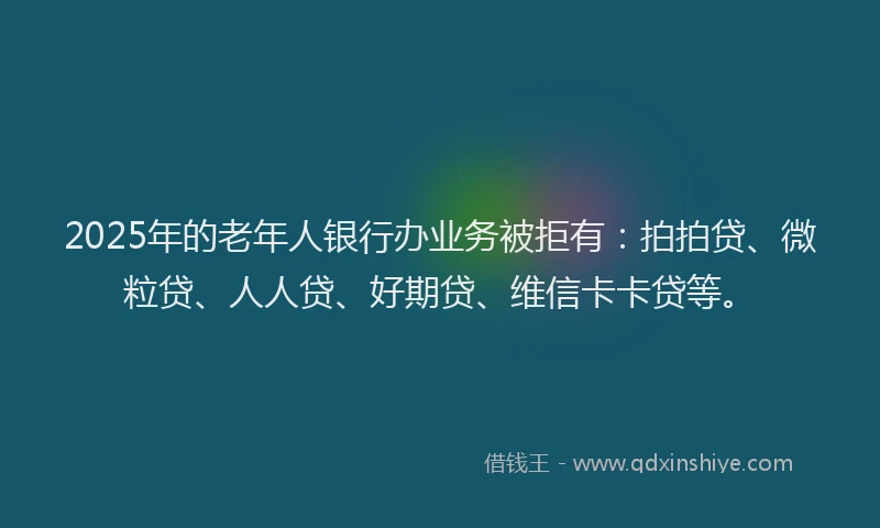 2025年的老年人银行办业务被拒有：拍拍贷、微粒贷、人人贷、好期贷、维信卡卡贷等。