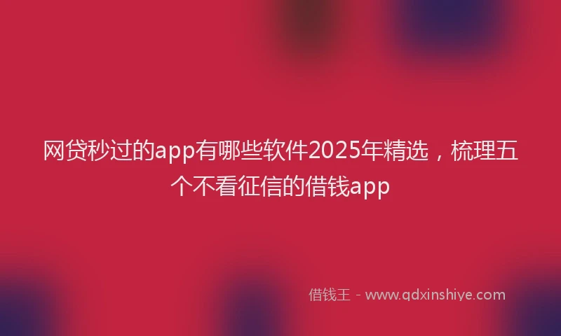 网贷秒过的app有哪些软件2025年精选，梳理五个不看征信的借钱app