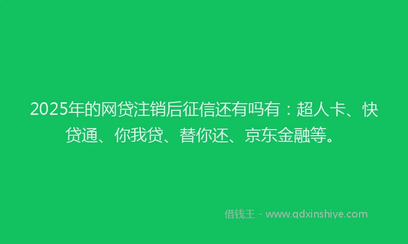 2025年的网贷注销后征信还有吗有：超人卡、快贷通、你我贷、替你还、京东金融等。