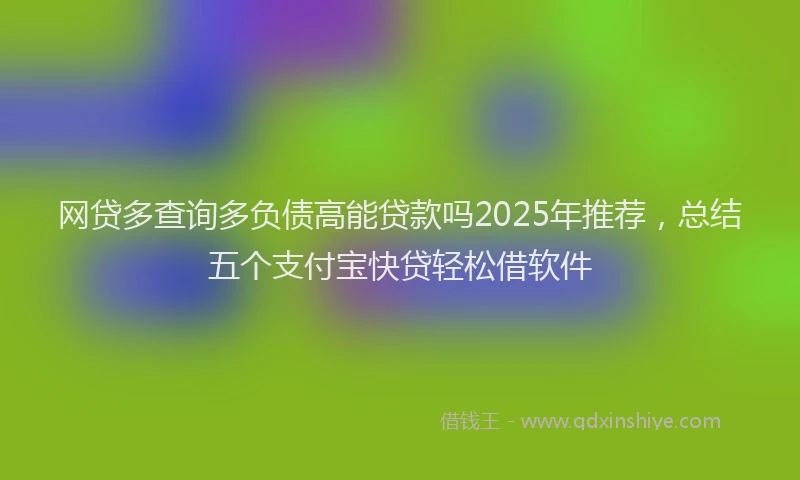 网贷多查询多负债高能贷款吗2025年推荐，总结五个支付宝快贷轻松借软件