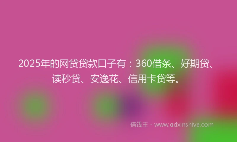2025年的网贷贷款口子有：360借条、好期贷、读秒贷、安逸花、信用卡贷等。