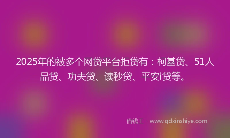 2025年的被多个网贷平台拒贷有：柯基贷、51人品贷、功夫贷、读秒贷、平安i贷等。