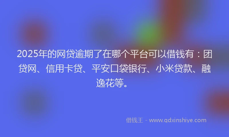 2025年的网贷逾期了在哪个平台可以借钱有：团贷网、信用卡贷、平安口袋银行、小米贷款、融逸花等。
