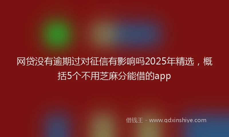 网贷没有逾期过对征信有影响吗2025年精选，概括5个不用芝麻分能借的app