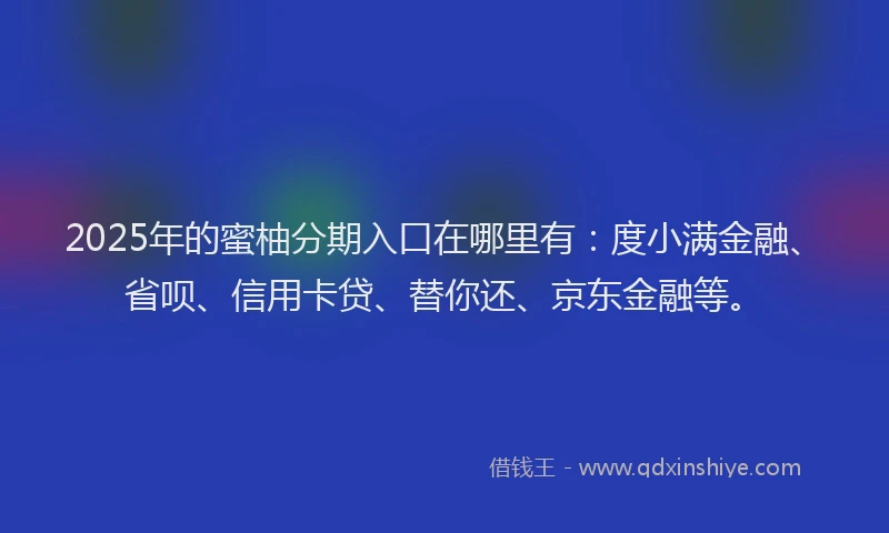 2025年的蜜柚分期入口在哪里有：度小满金融、省呗、信用卡贷、替你还、京东金融等。