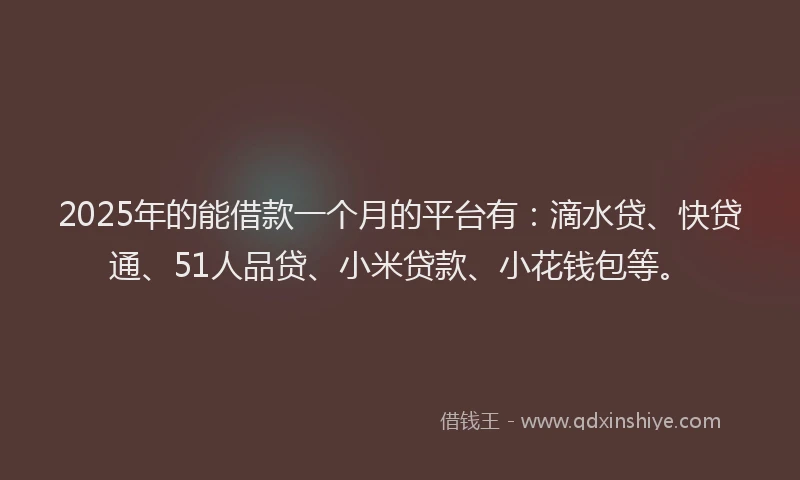 2025年的能借款一个月的平台有：滴水贷、快贷通、51人品贷、小米贷款、小花钱包等。