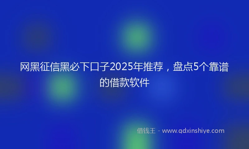 网黑征信黑必下口子2025年推荐，盘点5个靠谱的借款软件