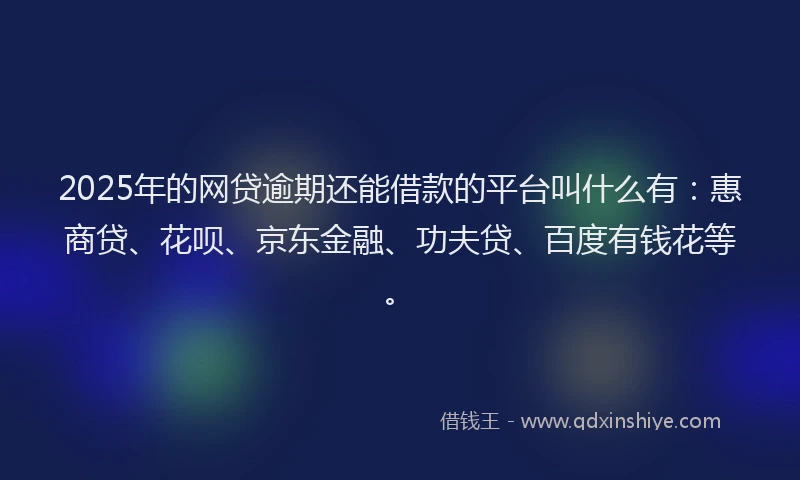 2025年的网贷逾期还能借款的平台叫什么有：惠商贷、花呗、京东金融、功夫贷、百度有钱花等。