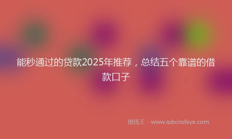 能秒通过的贷款2025年推荐，总结五个靠谱的借款口子