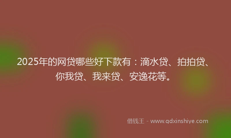 2025年的网贷哪些好下款有：滴水贷、拍拍贷、你我贷、我来贷、安逸花等。