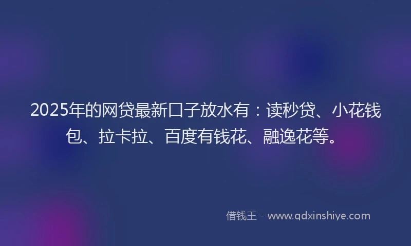 2025年的网贷最新口子放水有：读秒贷、小花钱包、拉卡拉、百度有钱花、融逸花等。