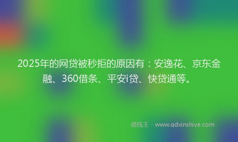 2025年的网贷被秒拒的原因有：安逸花、京东金融、360借条、平安i贷、快贷通等。