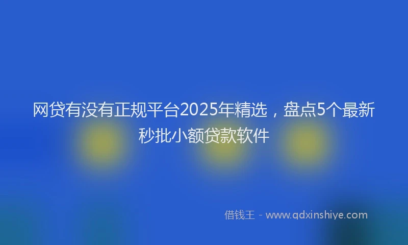 网贷有没有正规平台2025年精选，盘点5个最新秒批小额贷款软件