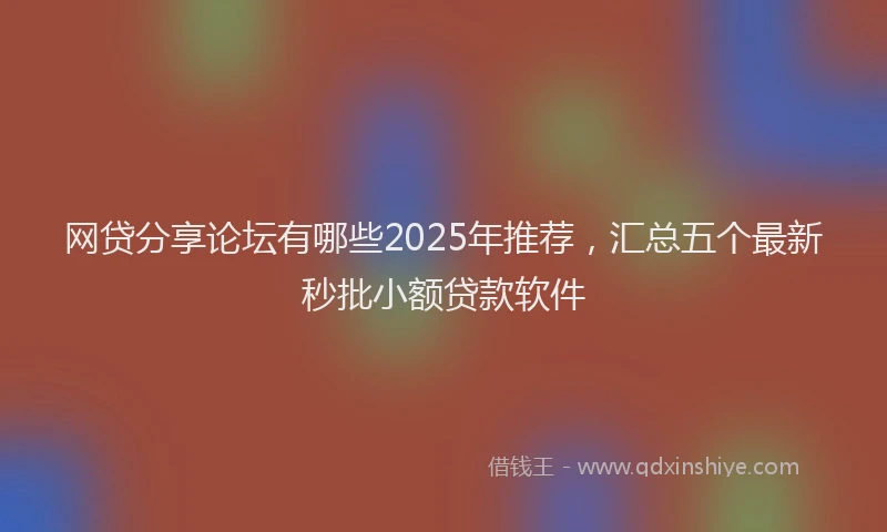 网贷分享论坛有哪些2025年推荐，汇总五个最新秒批小额贷款软件