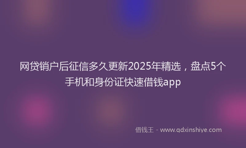 网贷销户后征信多久更新2025年精选，盘点5个手机和身份证快速借钱app