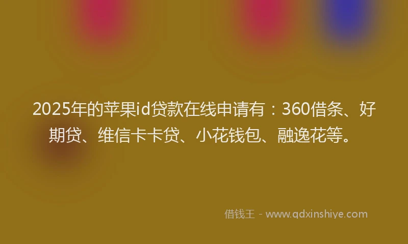 2025年的苹果id贷款在线申请有：360借条、好期贷、维信卡卡贷、小花钱包、融逸花等。