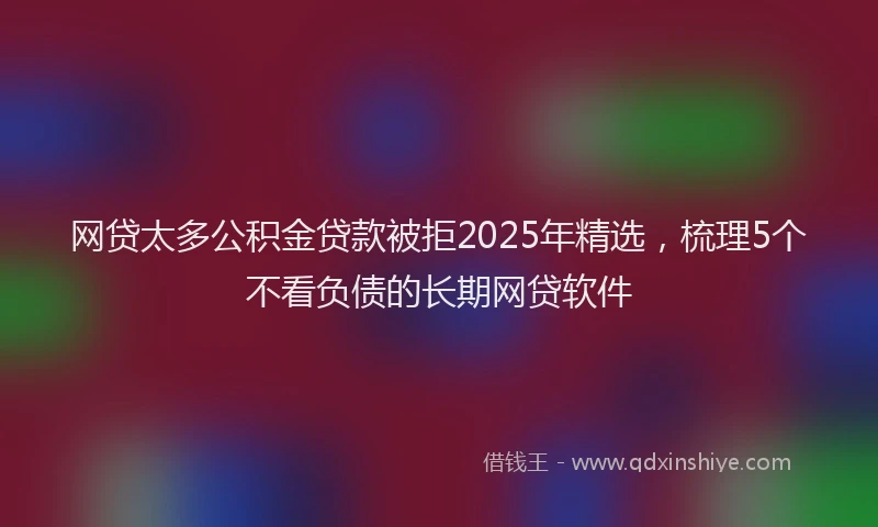 网贷太多公积金贷款被拒2025年精选，梳理5个不看负债的长期网贷软件