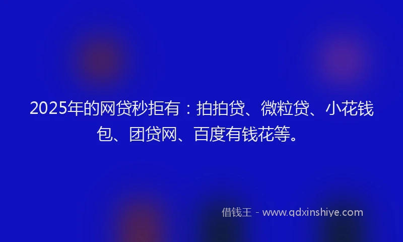 2025年的网贷秒拒有：拍拍贷、微粒贷、小花钱包、团贷网、百度有钱花等。