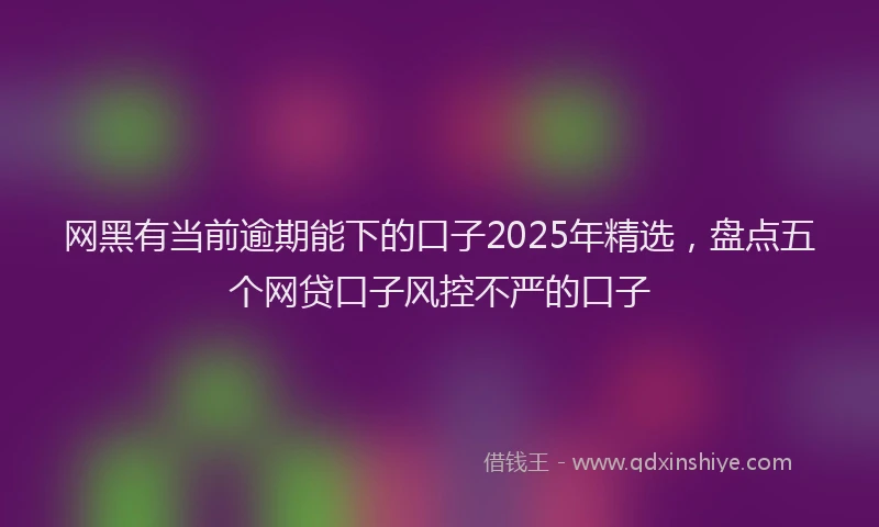 网黑有当前逾期能下的口子2025年精选，盘点五个网贷口子风控不严的口子