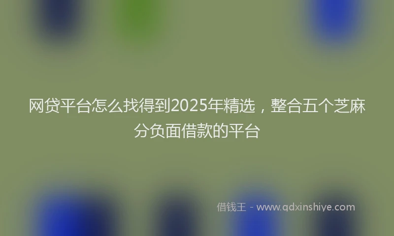 网贷平台怎么找得到2025年精选，整合五个芝麻分负面借款的平台