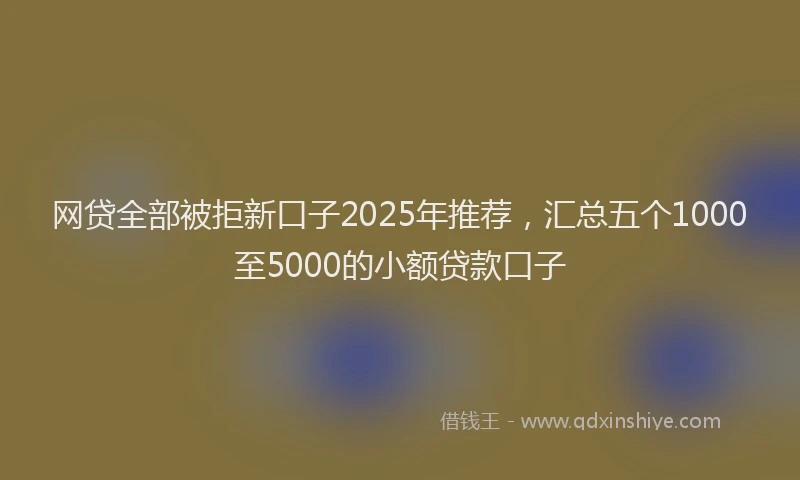 网贷全部被拒新口子2025年推荐，汇总五个1000至5000的小额贷款口子