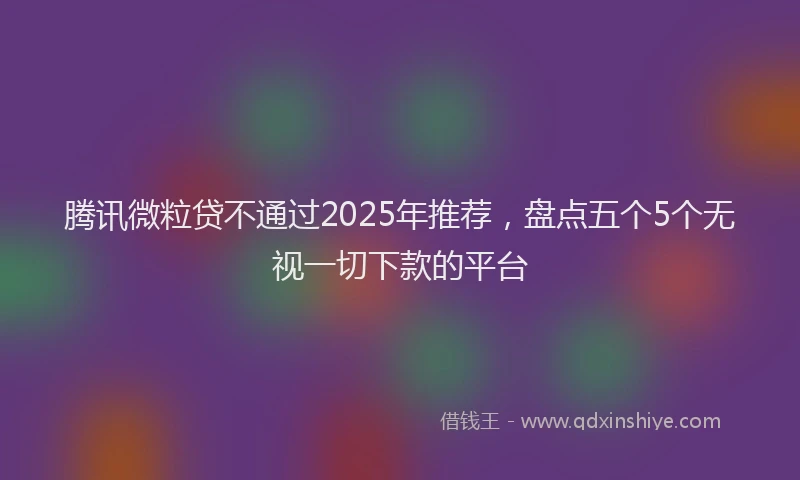 腾讯微粒贷不通过2025年推荐，盘点五个5个无视一切下款的平台