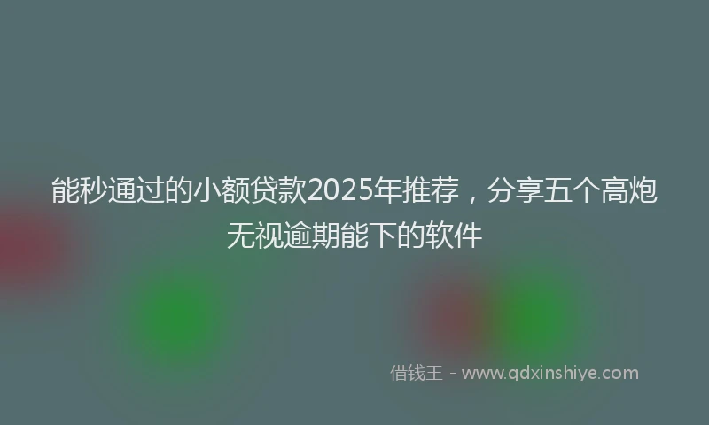 能秒通过的小额贷款2025年推荐，分享五个高炮无视逾期能下的软件