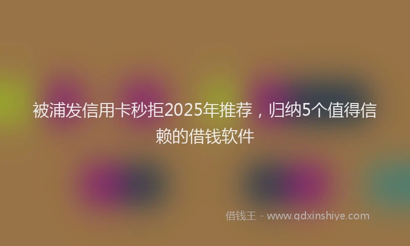 被浦发信用卡秒拒2025年推荐，归纳5个值得信赖的借钱软件