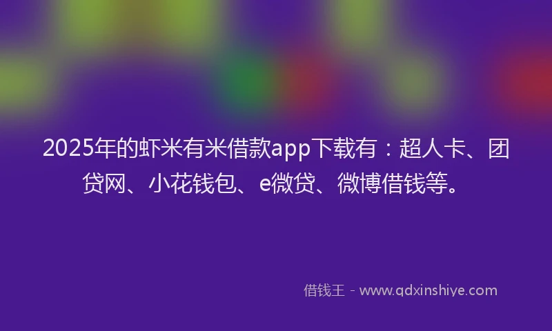 2025年的虾米有米借款app下载有：超人卡、团贷网、小花钱包、e微贷、微博借钱等。