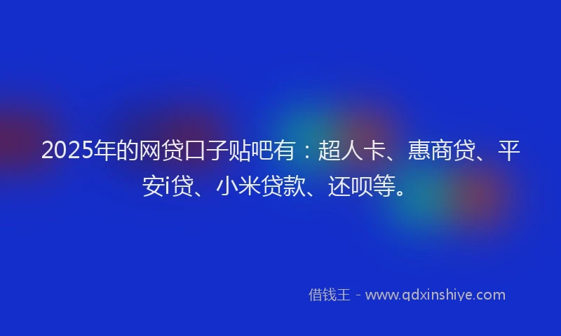 2025年的网贷口子贴吧有：超人卡、惠商贷、平安i贷、小米贷款、还呗等。