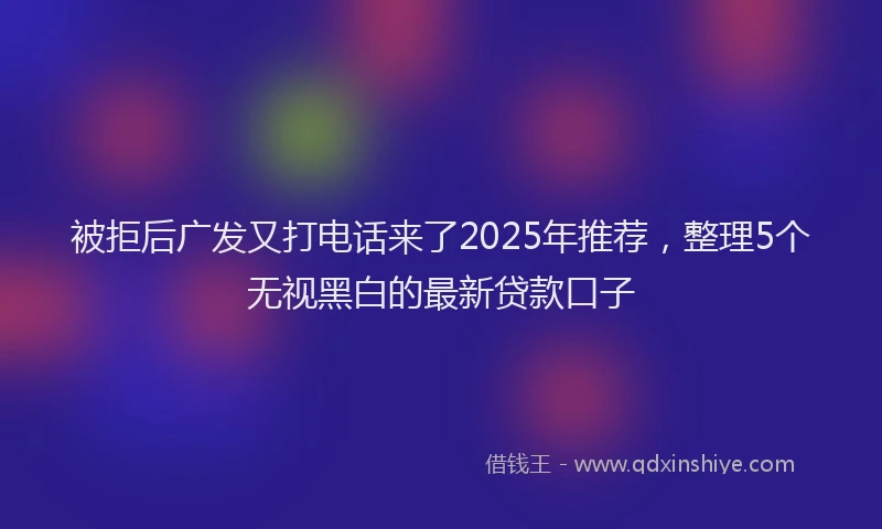 被拒后广发又打电话来了2025年推荐，整理5个无视黑白的最新贷款口子