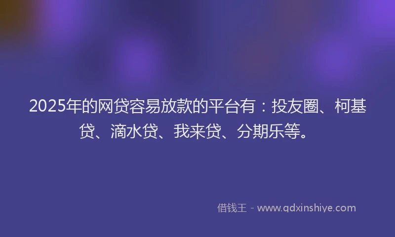 2025年的网贷容易放款的平台有：投友圈、柯基贷、滴水贷、我来贷、分期乐等。