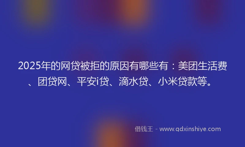 2025年的网贷被拒的原因有哪些有：美团生活费、团贷网、平安i贷、滴水贷、小米贷款等。
