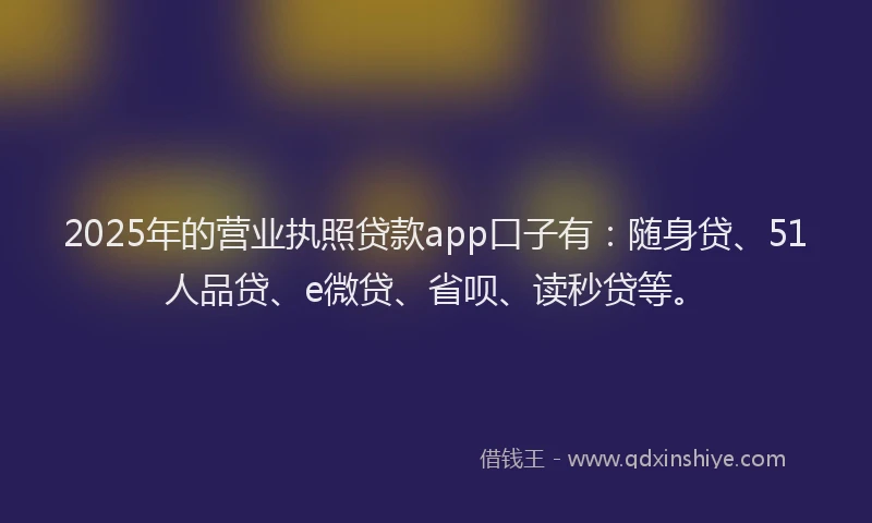 2025年的营业执照贷款app口子有：随身贷、51人品贷、e微贷、省呗、读秒贷等。