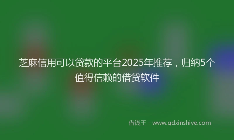 芝麻信用可以贷款的平台2025年推荐，归纳5个值得信赖的借贷软件
