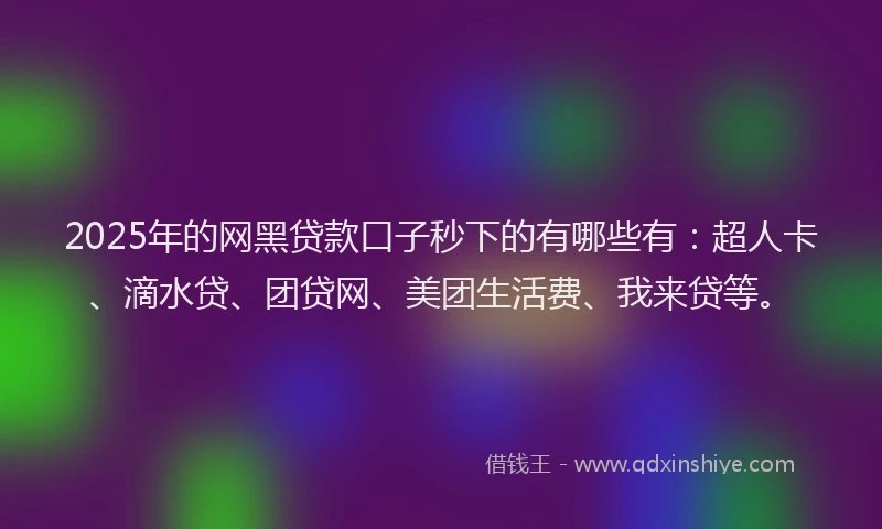 2025年的网黑贷款口子秒下的有哪些有：超人卡、滴水贷、团贷网、美团生活费、我来贷等。