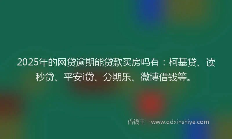 2025年的网贷逾期能贷款买房吗有：柯基贷、读秒贷、平安i贷、分期乐、微博借钱等。
