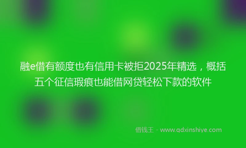 融e借有额度也有信用卡被拒2025年精选，概括五个征信瑕疵也能借网贷轻松下款的软件